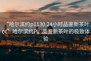 “哈爾濱約p1130.24小時(shí)品鑒新茶葉.cc”哈爾濱約P，品鑒新茶葉的極致體驗(yàn)
