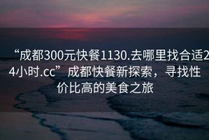 “成都300元快餐1130.去哪里找合適24小時(shí).cc”成都快餐新探索，尋找性價(jià)比高的美食之旅