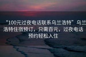 “100元過夜電話聯(lián)系烏蘭浩特”烏蘭浩特住宿預(yù)訂，只需百元，過夜電話預(yù)約輕松入住