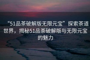 “51品茶破解版無限元寶”探索茶道世界，揭秘51品茶破解版與無限元寶的魅力