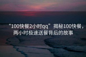 “100快餐2小時qq”揭秘100快餐，兩小時極速送餐背后的故事