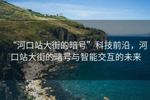 “河口站大街的暗號”科技前沿，河口站大街的暗號與智能交互的未來