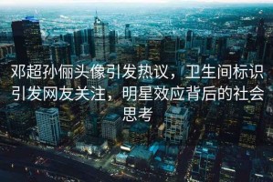 鄧超孫儷頭像引發(fā)熱議，衛(wèi)生間標(biāo)識引發(fā)網(wǎng)友關(guān)注，明星效應(yīng)背后的社會思考