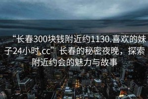 “長春300塊錢附近約1130.喜歡的妹子24小時.cc”長春的秘密夜晚，探索附近約會的魅力與故事