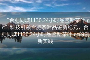 “合肥同城1130.24小時品鑒新茶葉.cc”科技引領(lǐng)合肥茶葉品鑒新紀(jì)元，合肥同城1130.24小時品鑒新茶葉.cc的創(chuàng)新實(shí)踐