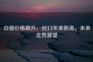 白銀價(jià)格飆升，創(chuàng)13年來新高，未來走勢展望