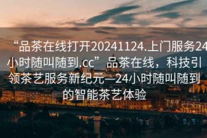 “品茶在線打開20241124.上門服務(wù)24小時隨叫隨到.cc”品茶在線，科技引領(lǐng)茶藝服務(wù)新紀(jì)元—24小時隨叫隨到的智能茶藝體驗