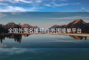 全國外圍名媛預(yù)約:外圍接單平臺