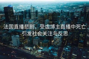法國直播悲劇，受虐博主直播中死亡引發(fā)社會(huì)關(guān)注與反思