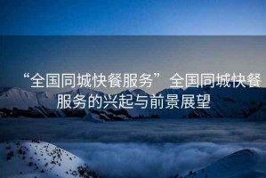 “全國同城快餐服務(wù)”全國同城快餐服務(wù)的興起與前景展望