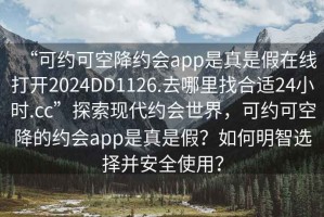 “可約可空降約會app是真是假在線打開2024DD1126.去哪里找合適24小時.cc”探索現(xiàn)代約會世界，可約可空降的約會app是真是假？如何明智選擇并安全使用？