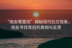 “炮友哪里找”揭秘現(xiàn)代社交現(xiàn)象，炮友尋找背后的真相與反思