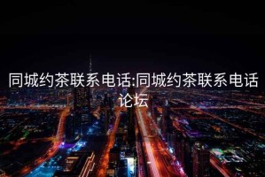 同城約茶聯(lián)系電話:同城約茶聯(lián)系電話論壇
