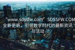 “www.sdssfw.com”SDSSFW.COM全新更新，引領(lǐng)數(shù)字時代的最新資訊與活動