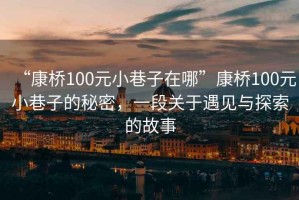 “康橋100元小巷子在哪”康橋100元小巷子的秘密，一段關(guān)于遇見與探索的故事