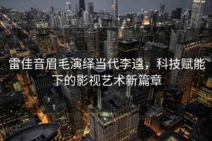 雷佳音眉毛演繹當(dāng)代李逵，科技賦能下的影視藝術(shù)新篇章