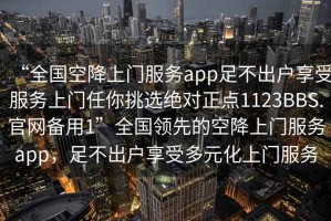 “全國空降上門服務(wù)app足不出戶享受服務(wù)上門任你挑選絕對(duì)正點(diǎn)1123BBS.官網(wǎng)備用1”全國領(lǐng)先的空降上門服務(wù)app，足不出戶享受多元化上門服務(wù)