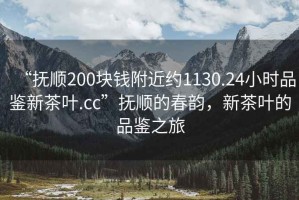 “撫順200塊錢附近約1130.24小時品鑒新茶葉.cc”撫順的春韻，新茶葉的品鑒之旅