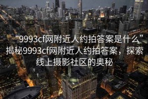 “9993cf網(wǎng)附近人約拍答案是什么”揭秘9993cf網(wǎng)附近人約拍答案，探索線上攝影社區(qū)的奧秘