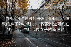 “附近可約在線打開2024DD1124.喜歡的妹子24小時.cc”探索附近可約在線平臺，尋找心儀女子的新途徑