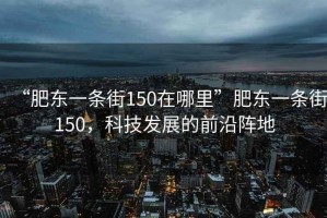 “肥東一條街150在哪里”肥東一條街150，科技發(fā)展的前沿陣地