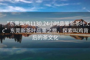 “東莞叫雞1130.24小時(shí)品鑒新茶葉.cc”東莞新茶葉品鑒之旅，探索叫雞背后的茶文化