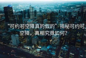 “可約可空降真的假的”揭秘可約可空降，真相究竟如何？