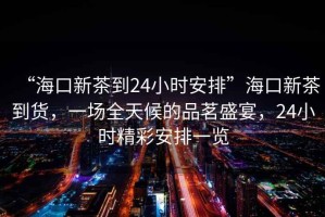 “海口新茶到24小時安排”?？谛虏璧截洠粓鋈旌虻钠奋⒀?，24小時精彩安排一覽