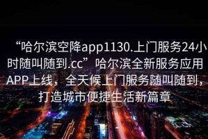 “哈爾濱空降app1130.上門服務24小時隨叫隨到.cc”哈爾濱全新服務應用APP上線，全天候上門服務隨叫隨到，打造城市便捷生活新篇章