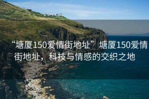 “塘廈150愛(ài)情街地址”塘廈150愛(ài)情街地址，科技與情感的交織之地