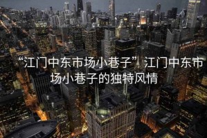 “江門中東市場小巷子”江門中東市場小巷子的獨特風(fēng)情