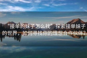 “接單的妹子怎么找”探索接單妹子的世界，如何尋找你的理想合作伙伴？