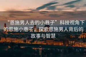 “恩施男人去的小巷子”科技視角下的恩施小巷子，探索恩施男人背后的故事與智慧