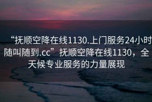 “撫順空降在線1130.上門服務(wù)24小時隨叫隨到.cc”撫順空降在線1130，全天候?qū)I(yè)服務(wù)的力量展現(xiàn)