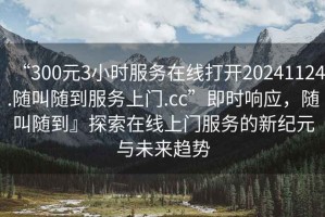“300元3小時服務(wù)在線打開20241124.隨叫隨到服務(wù)上門.cc”即時響應(yīng)，隨叫隨到』探索在線上門服務(wù)的新紀元與未來趨勢