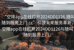 “空降app在線打開2024DD1126.隨叫隨到服務(wù)上門.cc”引領(lǐng)未來服務(wù)革新，空降app在線打開2024DD1126與隨叫隨到服務(wù)上門』