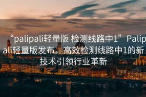 “palipali輕量版 檢測(cè)線路中1”P(pán)alipali輕量版發(fā)布，高效檢測(cè)線路中1的新技術(shù)引領(lǐng)行業(yè)革新