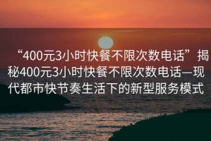 “400元3小時快餐不限次數(shù)電話”揭秘400元3小時快餐不限次數(shù)電話—現(xiàn)代都市快節(jié)奏生活下的新型服務(wù)模式