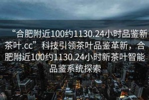 “合肥附近100約1130.24小時品鑒新茶葉.cc”科技引領茶葉品鑒革新，合肥附近100約1130.24小時新茶葉智能品鑒系統(tǒng)探索