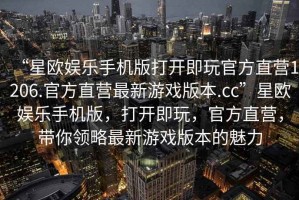 “星歐娛樂手機(jī)版打開即玩官方直營1206.官方直營最新游戲版本.cc”星歐娛樂手機(jī)版，打開即玩，官方直營，帶你領(lǐng)略最新游戲版本的魅力