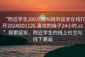 “附近學(xué)生200元隨叫隨到延安在線打開2024DD1126.喜歡的妹子24小時(shí).cc”探索延安，附近學(xué)生的線上社交與線下邂逅