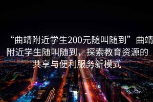 “曲靖附近學(xué)生200元隨叫隨到”曲靖附近學(xué)生隨叫隨到，探索教育資源的共享與便利服務(wù)新模式