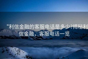 “利信金融的客服電話是多少?揭秘利信金融，客服電話一覽