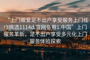 “上門做愛足不出戶享受服務(wù)上門任你挑選1114d.官網(wǎng)備用1.中國”上門服務(wù)革新，足不出戶享受多元化上門服務(wù)體驗探索