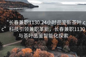 “長(zhǎng)春兼職1130.24小時(shí)品鑒新茶葉.cc”科技引領(lǐng)兼職革新，長(zhǎng)春兼職1130與茶葉品鑒智能化探索