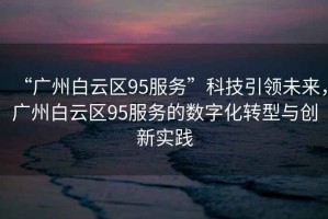 “廣州白云區(qū)95服務(wù)”科技引領(lǐng)未來，廣州白云區(qū)95服務(wù)的數(shù)字化轉(zhuǎn)型與創(chuàng)新實(shí)踐