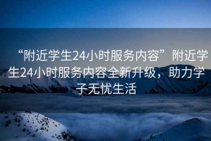 “附近學(xué)生24小時(shí)服務(wù)內(nèi)容”附近學(xué)生24小時(shí)服務(wù)內(nèi)容全新升級(jí)，助力學(xué)子無(wú)憂生活