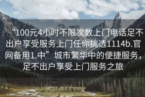 “100元4小時不限次數(shù)上門電話足不出戶享受服務上門任你挑選1114b.官網(wǎng)備用1.中”城市繁華中的便捷服務，足不出戶享受上門服務之旅