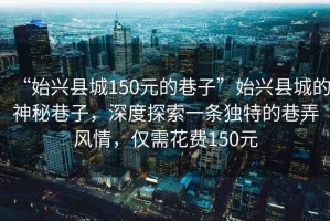 “始興縣城150元的巷子”始興縣城的神秘巷子，深度探索一條獨(dú)特的巷弄風(fēng)情，僅需花費(fèi)150元
