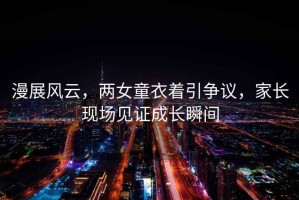 漫展風(fēng)云，兩女童衣著引爭(zhēng)議，家長(zhǎng)現(xiàn)場(chǎng)見(jiàn)證成長(zhǎng)瞬間